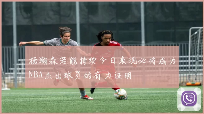杨瀚森若能持续今日表现必将成为NBA杰出球员的有力证明