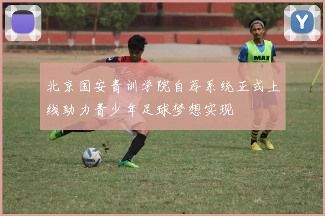 北京国安青训学院自荐系统正式上线助力青少年足球梦想实现
