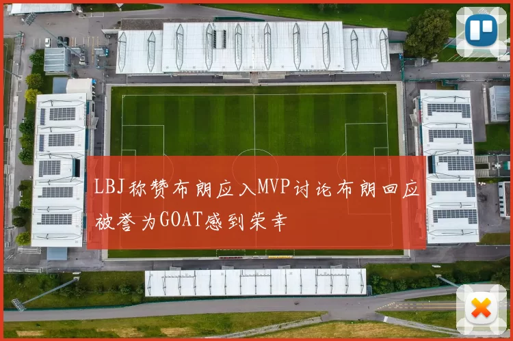 LBJ称赞布朗应入MVP讨论布朗回应被誉为GOAT感到荣幸