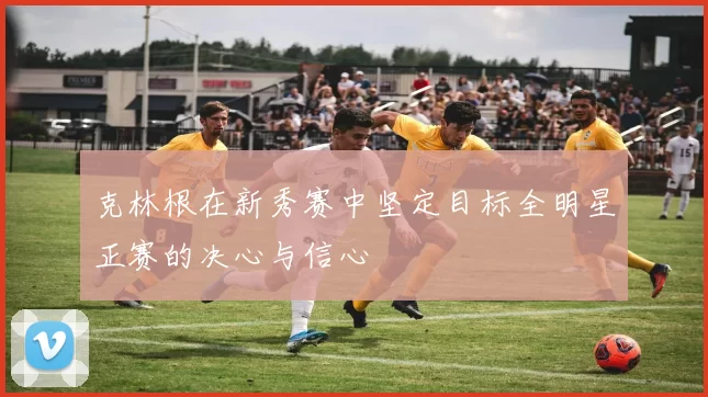 克林根在新秀赛中坚定目标全明星正赛的决心与信心