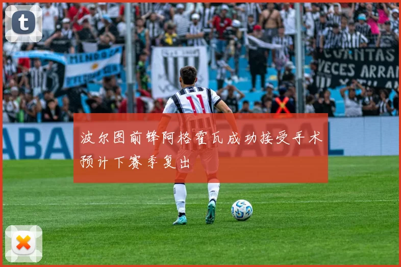 波尔图前锋阿格霍瓦成功接受手术预计下赛季复出