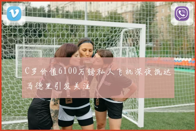 C罗价值6100万镑私人飞机深夜抵达马德里引发关注