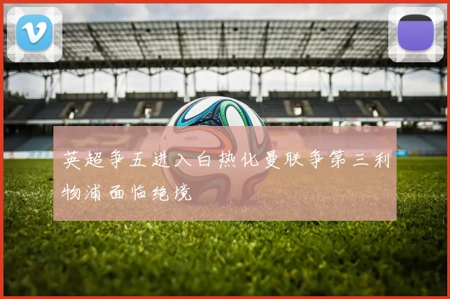 英超争五进入白热化曼联争第三利物浦面临绝境