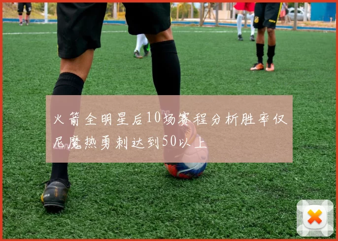 火箭全明星后10场赛程分析胜率仅尼魔热勇刺达到50以上