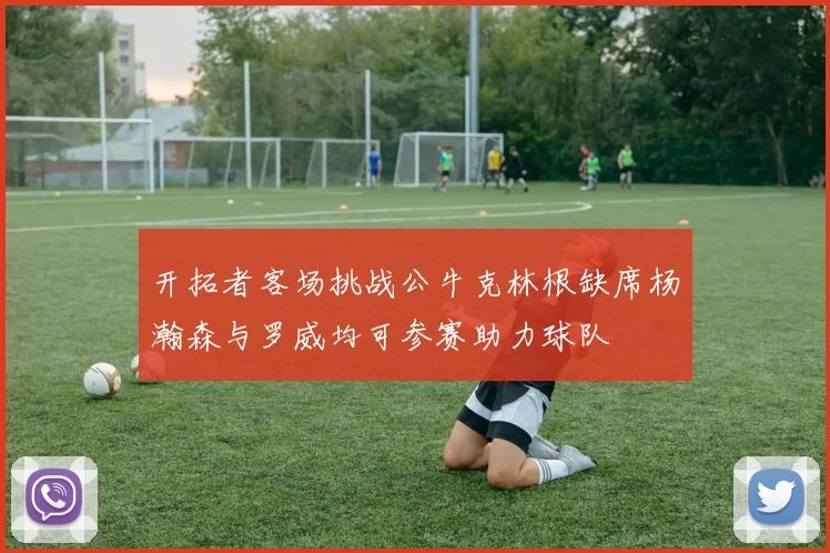 开拓者客场挑战公牛克林根缺席杨瀚森与罗威均可参赛助力球队