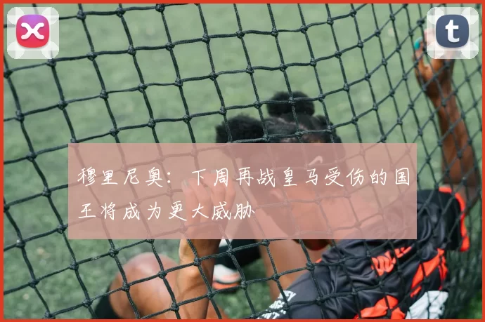 穆里尼奥：下周再战皇马受伤的国王将成为更大威胁