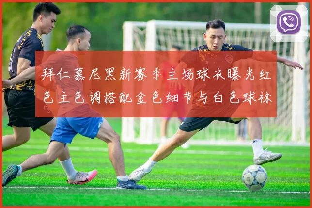 拜仁慕尼黑新赛季主场球衣曝光红色主色调搭配金色细节与白色球袜设计