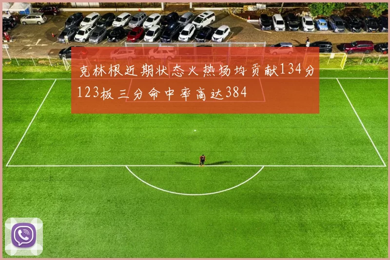 克林根近期状态火热场均贡献134分123板三分命中率高达384