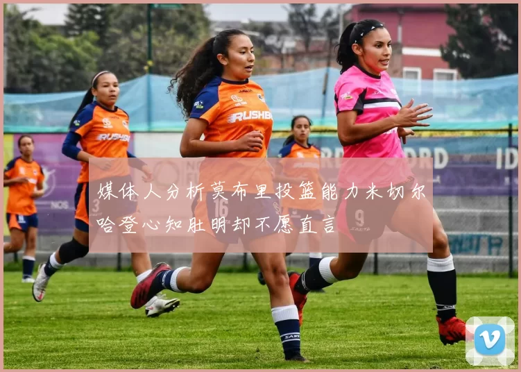 媒体人分析莫布里投篮能力米切尔哈登心知肚明却不愿直言