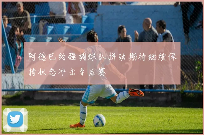 阿德巴约强调球队拼劲期待继续保持状态冲击季后赛