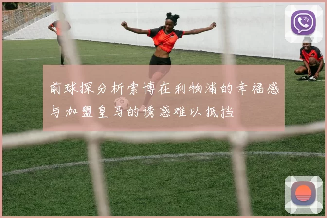 前球探分析索博在利物浦的幸福感与加盟皇马的诱惑难以抵挡