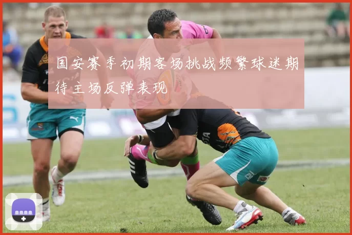 国安赛季初期客场挑战频繁球迷期待主场反弹表现