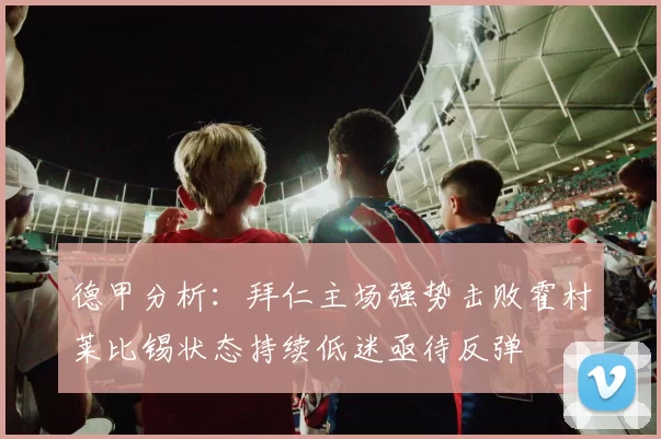 德甲分析：拜仁主场强势击败霍村莱比锡状态持续低迷亟待反弹