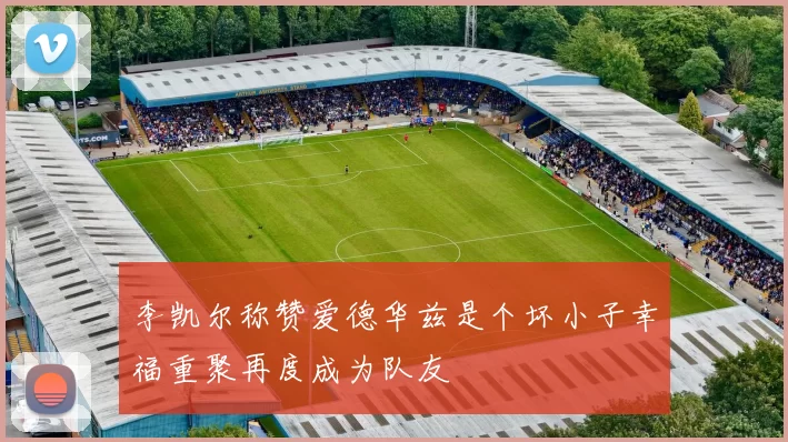 李凯尔称赞爱德华兹是个坏小子幸福重聚再度成为队友