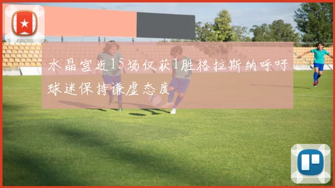 水晶宫近15场仅获1胜格拉斯纳呼吁球迷保持谦虚态度