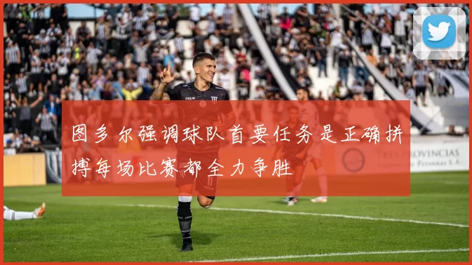 图多尔强调球队首要任务是正确拼搏每场比赛都全力争胜