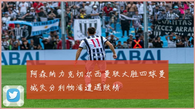 阿森纳力克切尔西曼联大胜四球曼城失分利物浦遭遇败绩