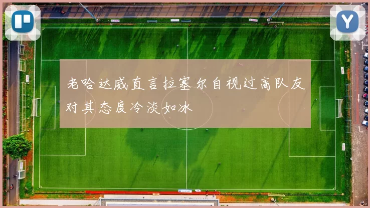 老哈达威直言拉塞尔自视过高队友对其态度冷淡如冰