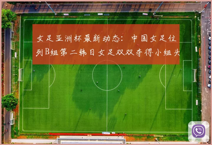 女足亚洲杯最新动态：中国女足位列B组第二韩日女足双双夺得小组头名