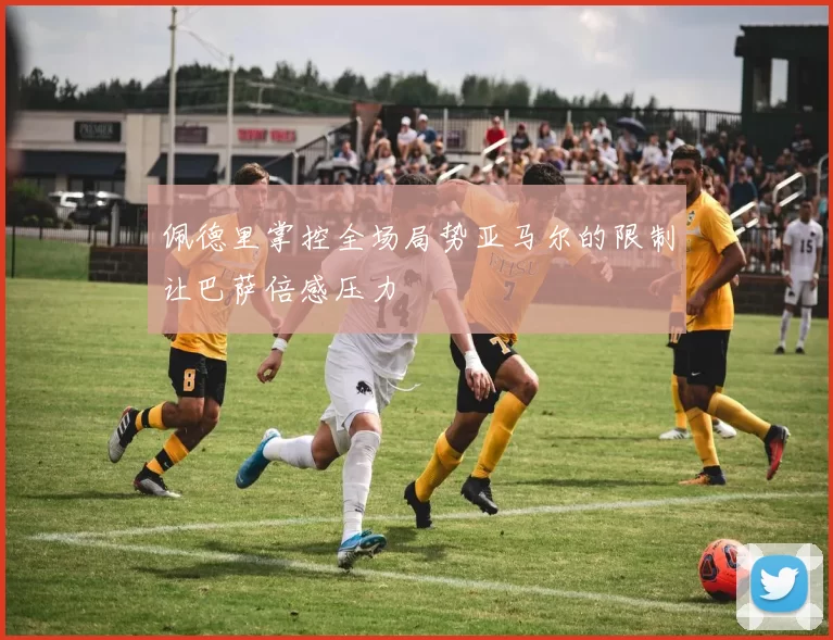 佩德里掌控全场局势亚马尔的限制让巴萨倍感压力